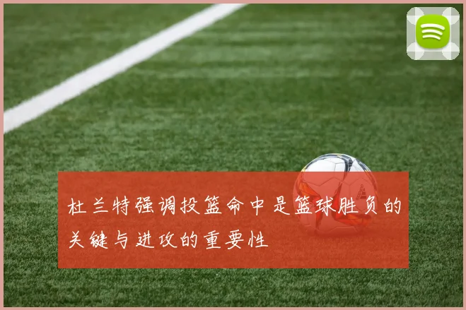 杜兰特强调投篮命中是篮球胜负的关键与进攻的重要性