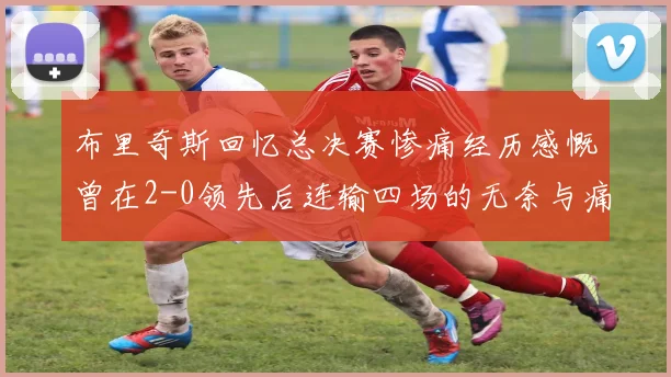 布里奇斯回忆总决赛惨痛经历感慨曾在2-0领先后连输四场的无奈与痛苦