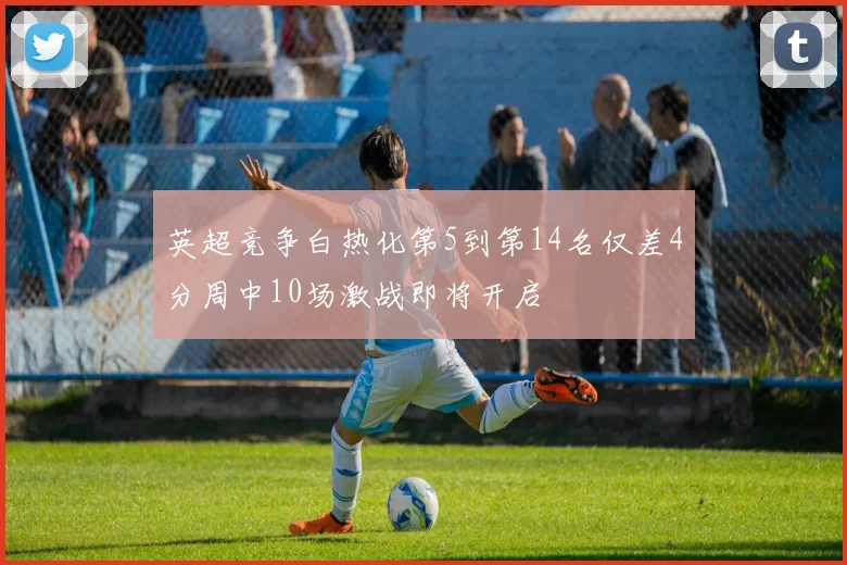 英超竞争白热化第5到第14名仅差4分周中10场激战即将开启