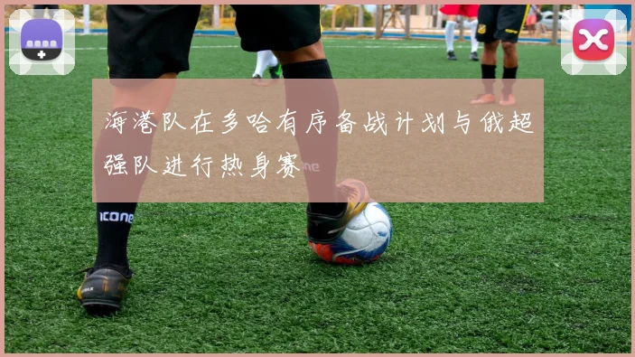 海港队在多哈有序备战计划与俄超强队进行热身赛