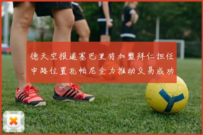 德天空报道塞巴里将加盟拜仁担任中路位置孔帕尼全力推动交易成功