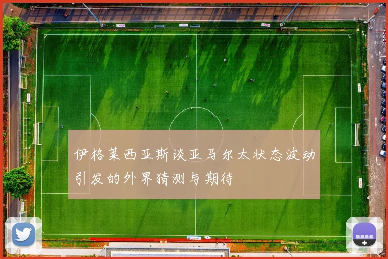 伊格莱西亚斯谈亚马尔太状态波动引发的外界猜测与期待