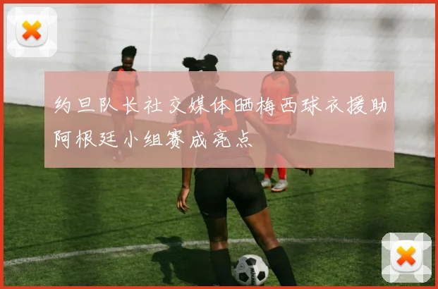约旦队长社交媒体晒梅西球衣援助阿根廷小组赛成亮点