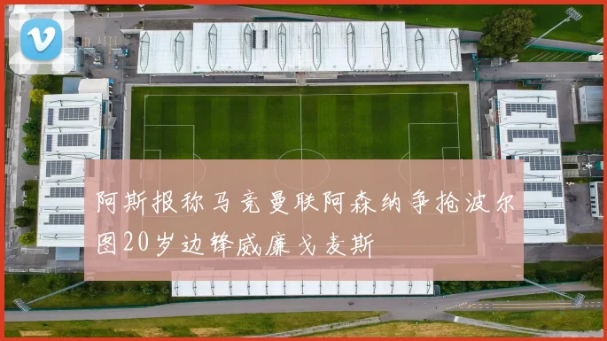 阿斯报称马竞曼联阿森纳争抢波尔图20岁边锋威廉戈麦斯