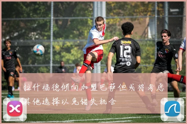 拉什福德倾向加盟巴萨但或将考虑其他选择以免错失机会