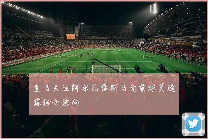 皇马关注阿尔瓦雷斯马竞前球员透露转会意向