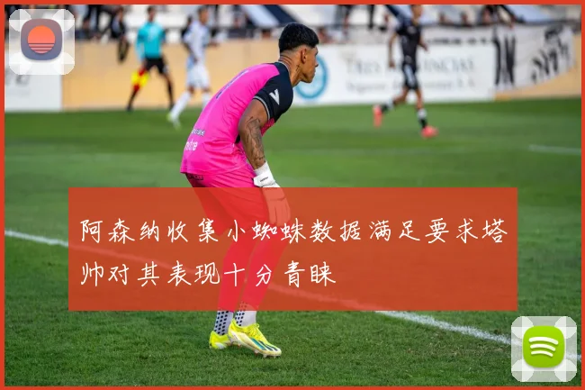 阿森纳收集小蜘蛛数据满足要求塔帅对其表现十分青睐