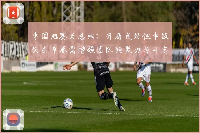 李国旭赛后总结:开局良好但中段失去节奏需增强团队凝聚力与斗志
