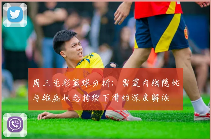 周三竞彩篮球分析：雷霆内线隐忧与雄鹿状态持续下滑的深度解读