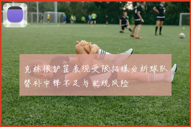 克林根护筐表现受限拓媒分析球队替补中锋不足与犯规风险