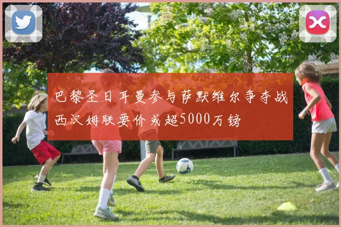 巴黎圣日耳曼参与萨默维尔争夺战西汉姆联要价或超5000万镑