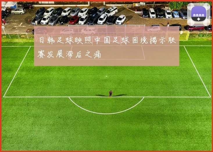 日韩足球映照中国足球困境揭示联赛发展滞后之痛