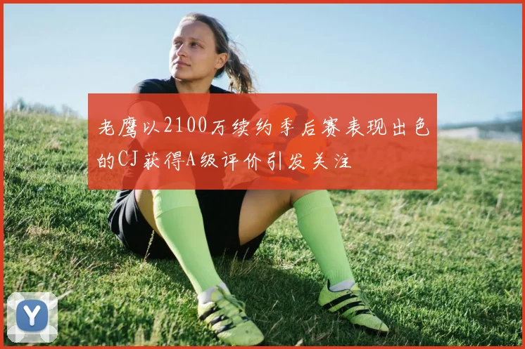 老鹰以2100万续约季后赛表现出色的CJ获得A级评价引发关注
