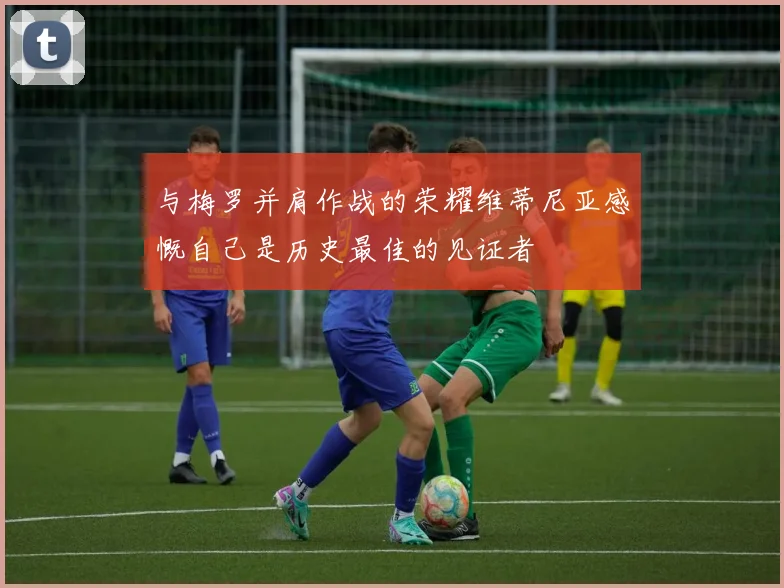 与梅罗并肩作战的荣耀维蒂尼亚感慨自己是历史最佳的见证者