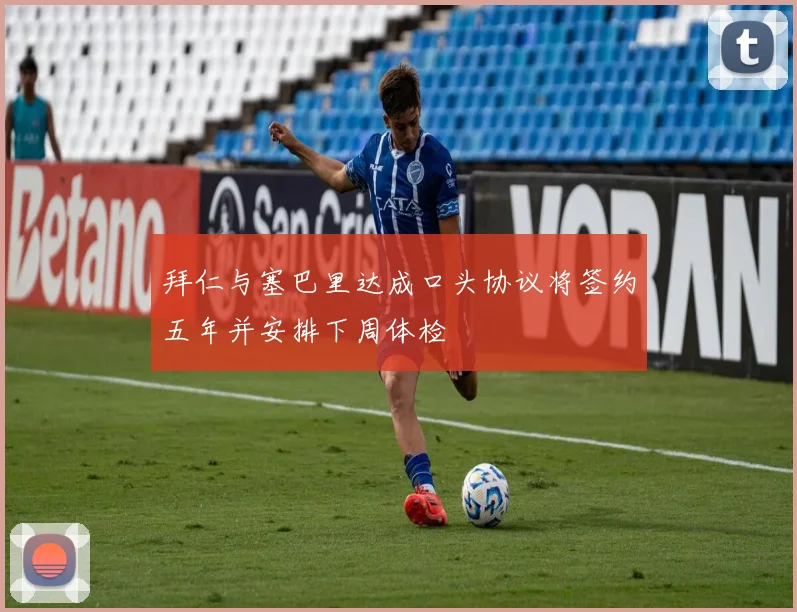 拜仁与塞巴里达成口头协议将签约五年并安排下周体检