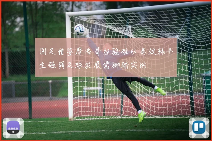 国足借鉴摩洛哥经验难以奏效韩乔生强调足球发展需脚踏实地