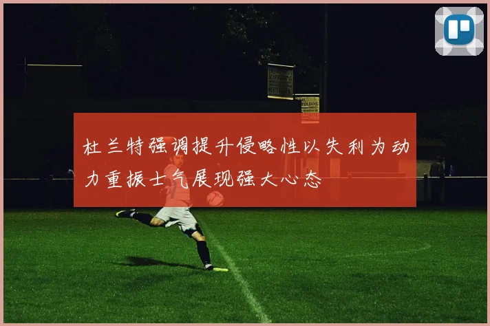 杜兰特强调提升侵略性以失利为动力重振士气展现强大心态