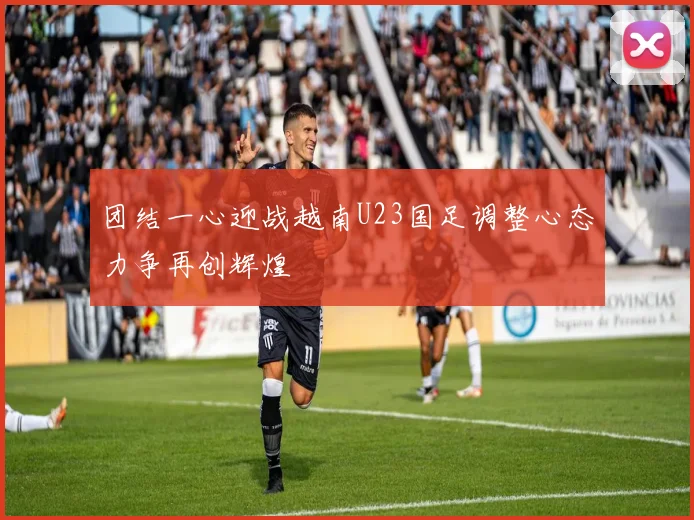 团结一心迎战越南U23国足调整心态力争再创辉煌