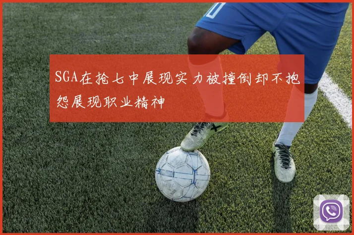 SGA在抢七中展现实力被撞倒却不抱怨展现职业精神
