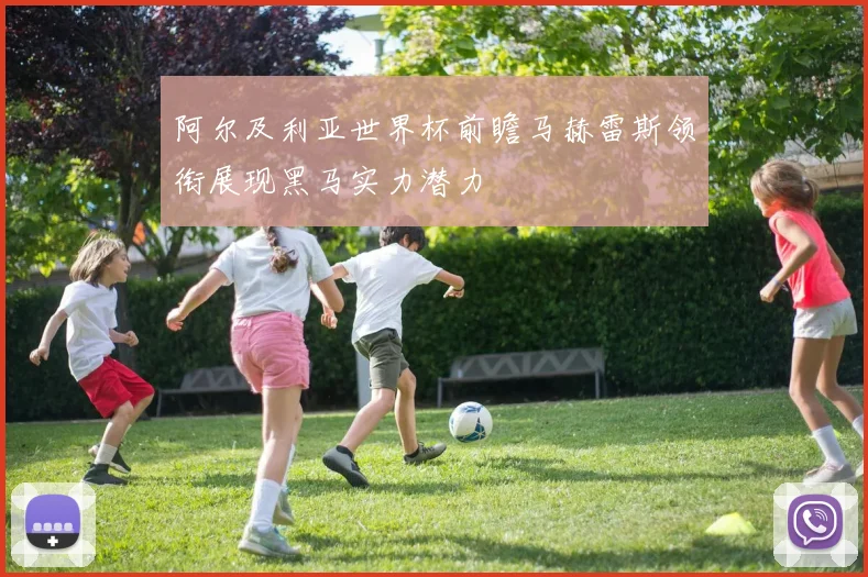 阿尔及利亚世界杯前瞻马赫雷斯领衔展现黑马实力潜力