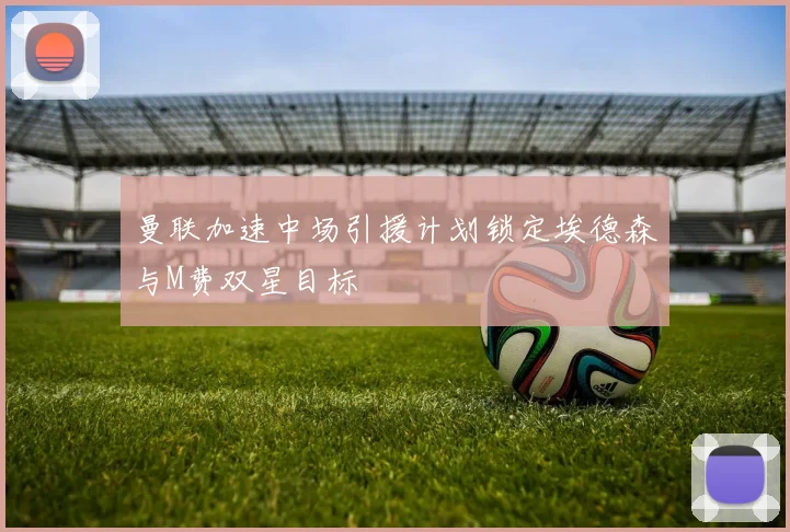 曼联加速中场引援计划锁定埃德森与M费双星目标