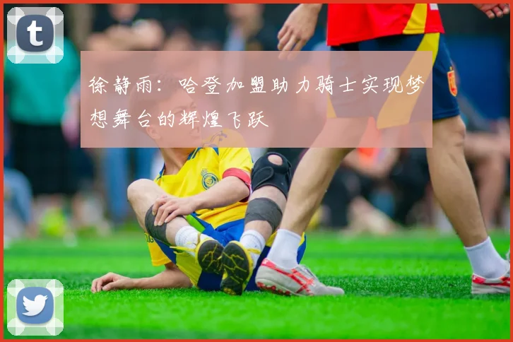 徐静雨：哈登加盟助力骑士实现梦想舞台的辉煌飞跃