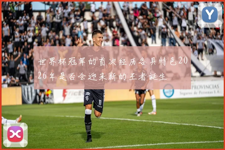 世界杯冠军的首次经历各具特色2026年是否会迎来新的王者诞生