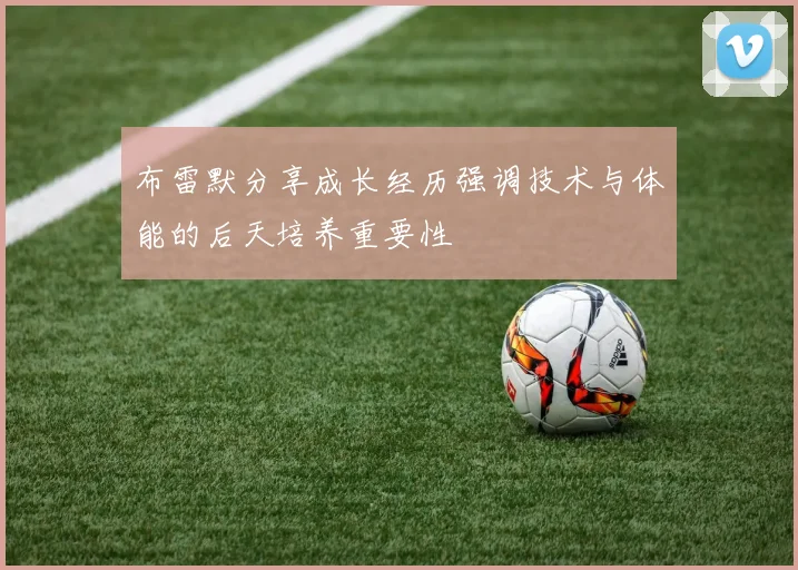 布雷默分享成长经历强调技术与体能的后天培养重要性