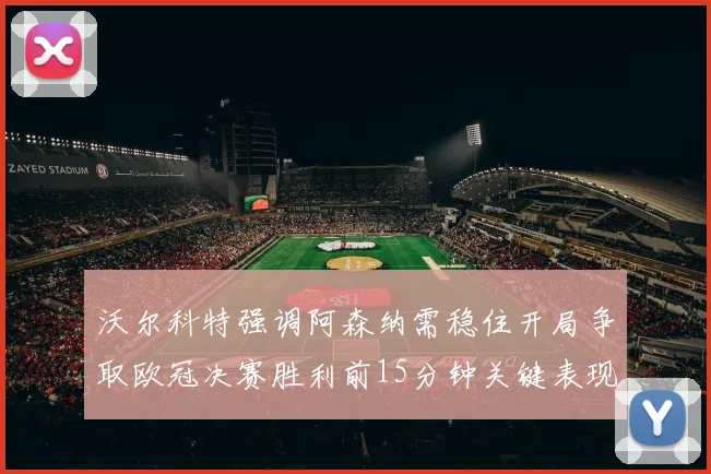 沃尔科特强调阿森纳需稳住开局争取欧冠决赛胜利前15分钟关键表现