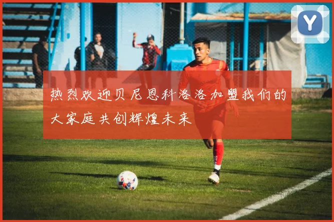 热烈欢迎贝尼恩科洛洛加盟我们的大家庭共创辉煌未来